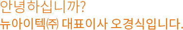 안녕하십니까? 뉴아이텍(주)대표이사 오경식입니다.