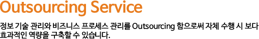 Outsourcing Service - 정보 기술 관리와 비즈니스 프로세스 관리를 Outsourcing 함으로써 자체 수행 시 보다 효과적인 역량을 구축할 수 있습니다.